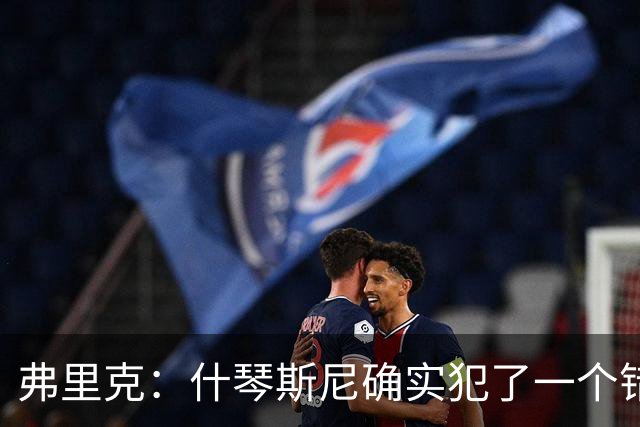 弗里克：什琴斯尼确实犯了一个错误，那个丢球本可以避免