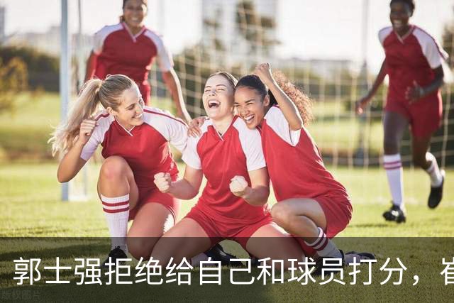 郭士强拒绝给自己和球员打分，崔永熙直面输球问题，胡金秋发声戳心